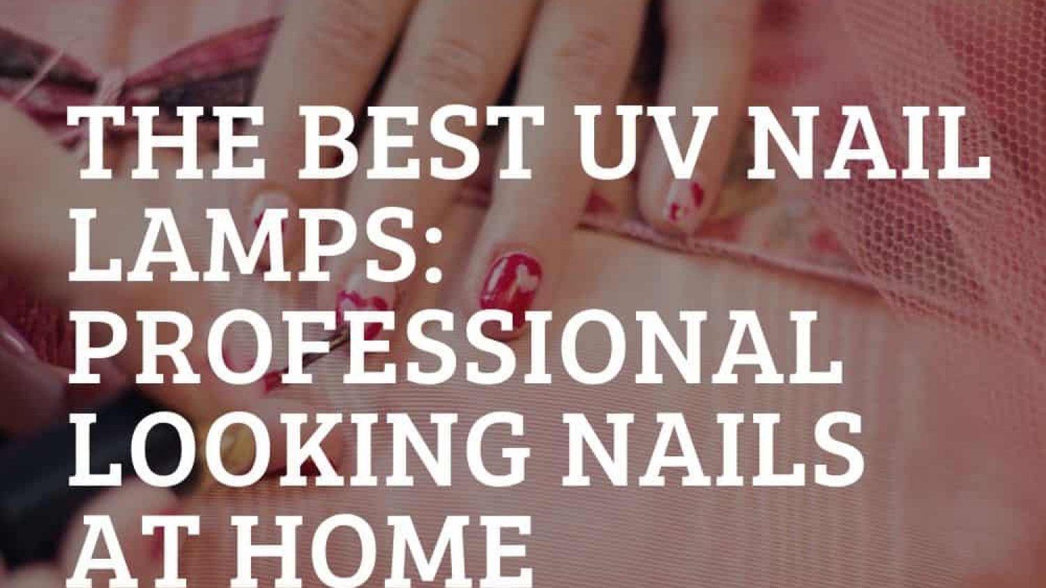 The Best UV Nail Lamps – Get Professional Looking Nails at Home