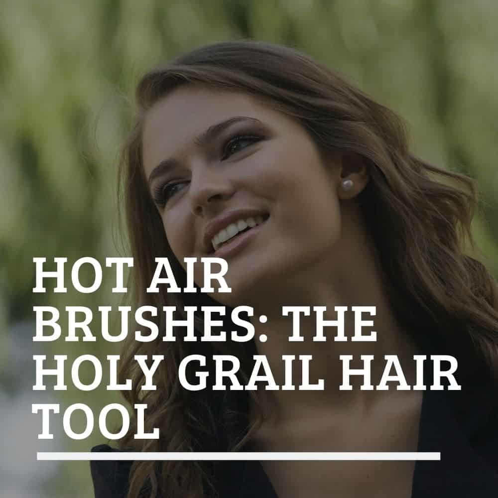 Hot Air Brushes: The Holy Grail Hair Tool